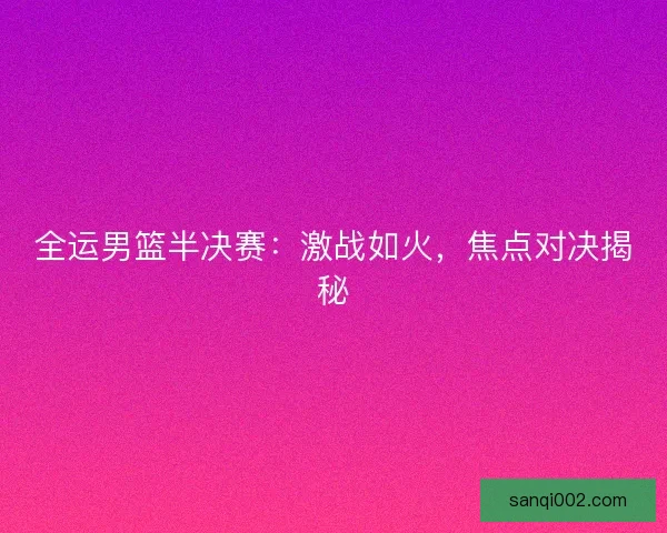 全运男篮半决赛：激战如火，焦点对决揭秘