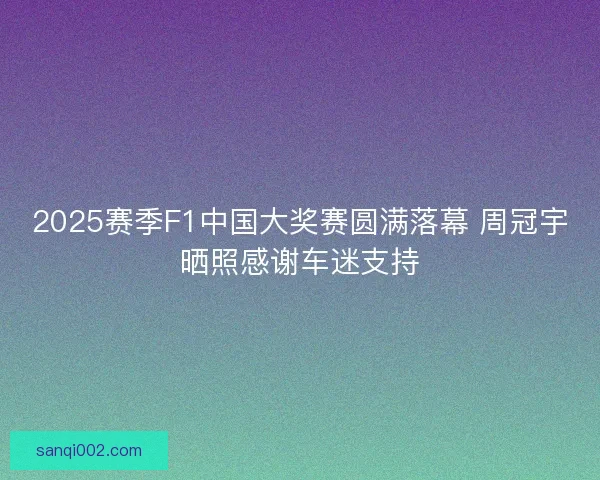 2025赛季F1中国大奖赛圆满落幕 周冠宇晒照感谢车迷支持