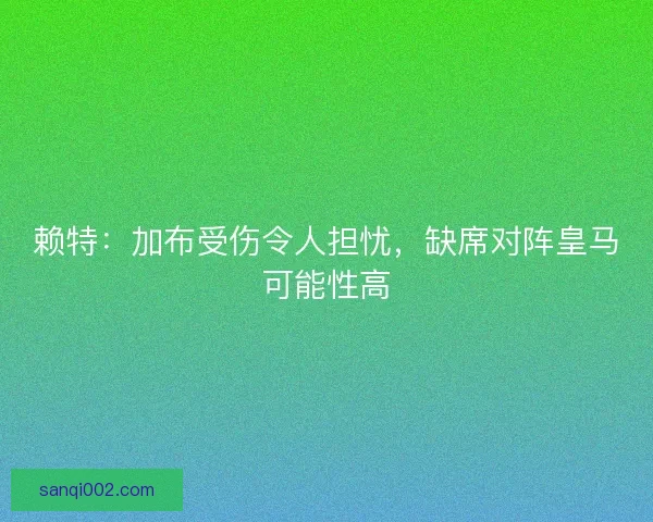 赖特：加布受伤令人担忧，缺席对阵皇马可能性高