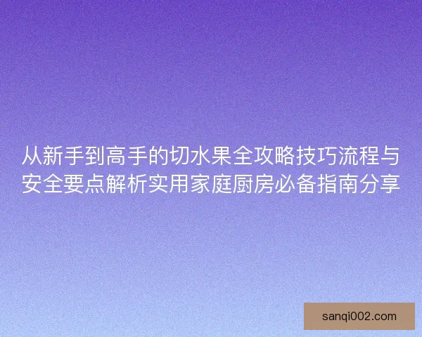 从新手到高手的切水果全攻略技巧流程与安全要点解析实用家庭厨房必备指南分享