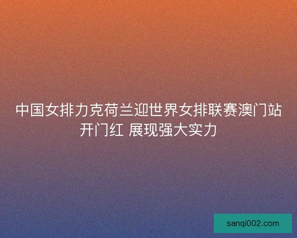中国女排力克荷兰迎世界女排联赛澳门站开门红 展现强大实力